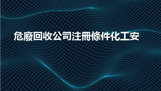 危廢回收公司注冊條件化工安全演練：從理論到實(shí)戰(zhàn)，如何確保零事故發(fā)生？